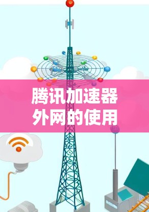 腾讯加速器外网的使用指南