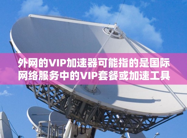 外网的VIP加速器可能指的是国际网络服务中的VIP套餐或加速工具。以下是关于如何使用国际网络服务中的VIP套餐加速外网的具体建议