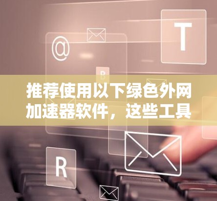 推荐使用以下绿色外网加速器软件，这些工具通常针对外网加速设计，提供快速网页加载和下载功能