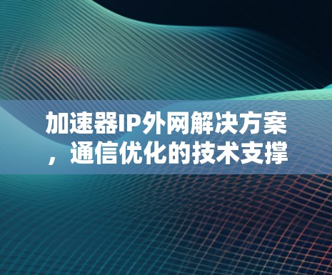 加速器IP外网解决方案，通信优化的技术支撑