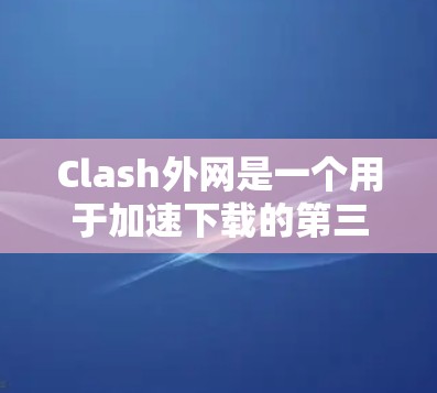 Clash外网是一个用于加速下载的第三方工具,您可以使用它来加速下载速度慢的资源或软件。以下是使用 Clash外网进行加速的步骤 Clash外网是一个用于加速下载的第三方工具,您可以使用它来加速下载速度慢的资源或软件。以下是使用 Clash外网进行加速的步骤