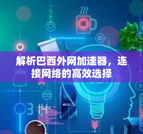解析巴西外网加速器,连接网络的高效选择 解析巴西外网加速器,连接网络的高效选择