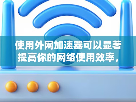 使用外网加速器可以显著提高你的网络使用效率，帮助你更好地访问互联网。以下是一个结构化的指南，帮助你系统地使用外网加速器