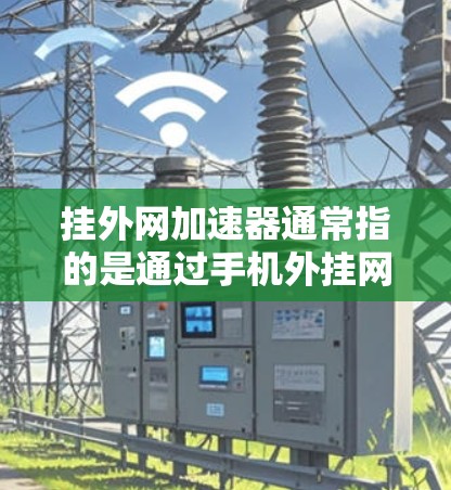 挂外网加速器通常指的是通过手机外挂网络来连接到互联网的工具，或者是指一些软件或工具用于加速网络连接或下载速度。以下是一些可能指的是什么