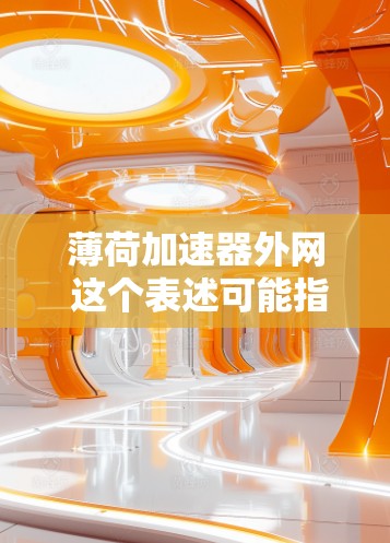 薄荷加速器外网 这个表述可能指的是某种产品或技术,具体含义需要更多的上下文来明确。以下是几种可能的解释和解决方案 薄荷加速器外网 这个表述可能指的是某种产品或技术,具体含义需要更多的上下文来明确。以下是几种可能的解释和解决方案