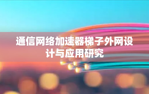 通信网络加速器梯子外网设计与应用研究 通信网络加速器梯子外网设计与应用研究