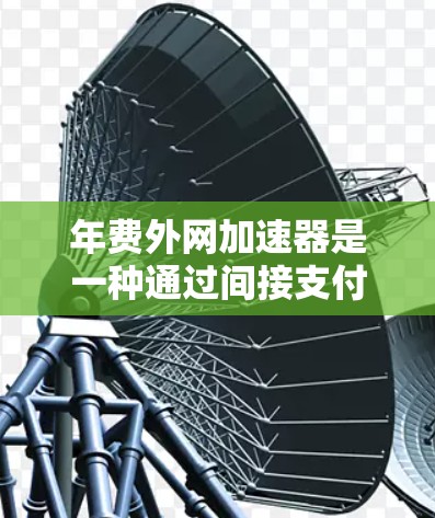 年费外网加速器是一种通过间接支付流量或设置特定网络功能来提升网络性能的技术工具。以下是详细的总结和建议