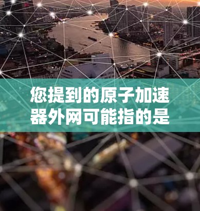 您提到的原子加速器外网可能指的是与原子物理加速器相关的信息、资源或服务的网站。如果您需要了解如何使用原子加速器，获取数据和报告，或者了解原子物理的基本知识，可以访问以下平台
