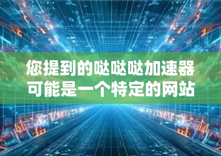 您提到的哒哒哒加速器可能是一个特定的网站或品牌，但哒哒哒并不是一个标准的关键词，因此无法直接关联到具体的网站。如果您指的是某个特定品牌或网站的名称，请提供更多上下文，以便更好地帮助您找到相关的信息