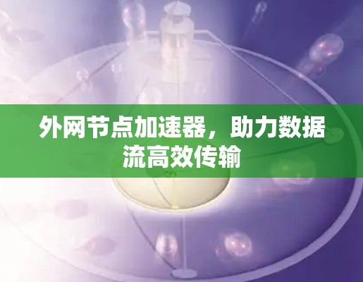 外网节点加速器,助力数据流高效传输 外网节点加速器,助力数据流高效传输
