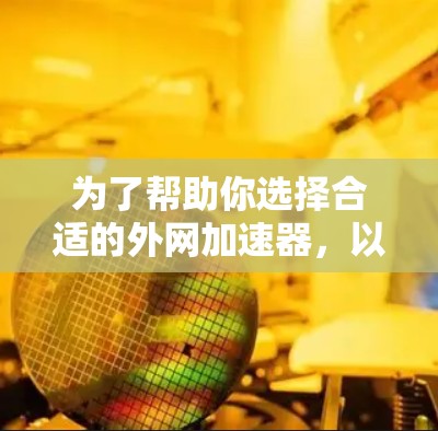 为了帮助你选择合适的外网加速器,以下是详细的评估指南 为了帮助你选择合适的外网加速器,以下是详细的评估指南