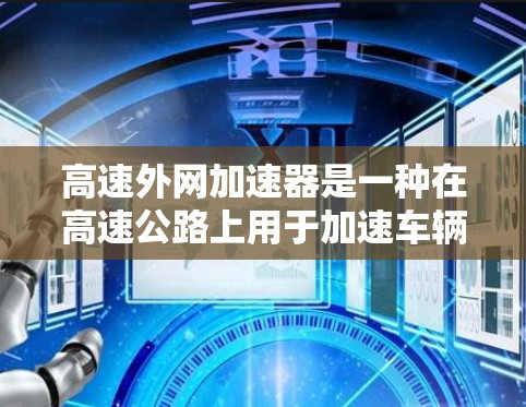 高速外网加速器是一种在高速公路上用于加速车辆的特殊装置，其功能包括实时监测和调整车辆速度以确保安全和舒适。以下是对高速外网加速器的详细介绍