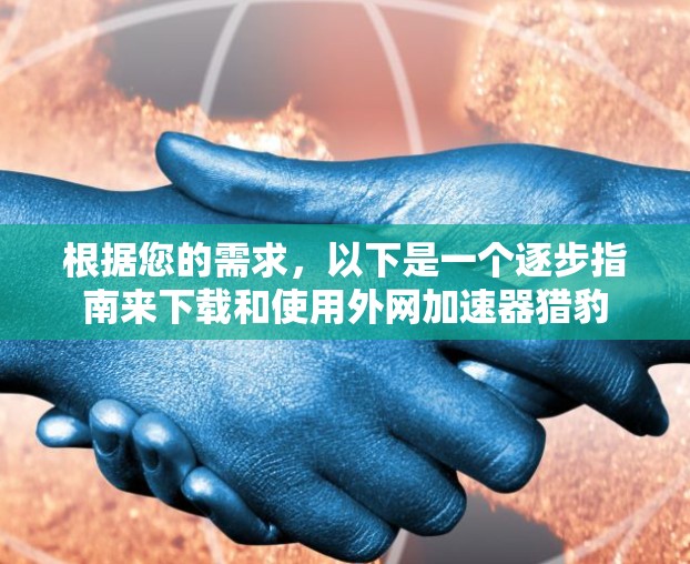 根据您的需求,以下是一个逐步指南来下载和使用外网加速器猎豹 根据您的需求,以下是一个逐步指南来下载和使用外网加速器猎豹