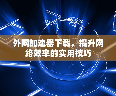 外网加速器下载,提升网络效率的实用技巧 外网加速器下载,提升网络效率的实用技巧
