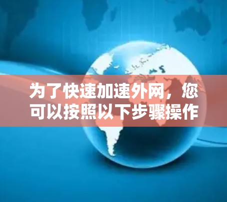 为了快速加速外网,您可以按照以下步骤操作 为了快速加速外网,您可以按照以下步骤操作