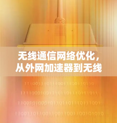 无线通信网络优化，从外网加速器到无线网络设备的全量升级