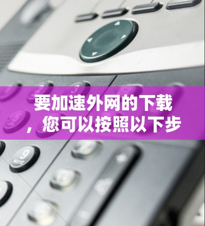 要加速外网的下载，您可以按照以下步骤操作