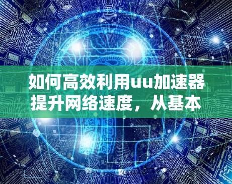 如何高效利用uu加速器提升网络速度，从基本配置到实际应用