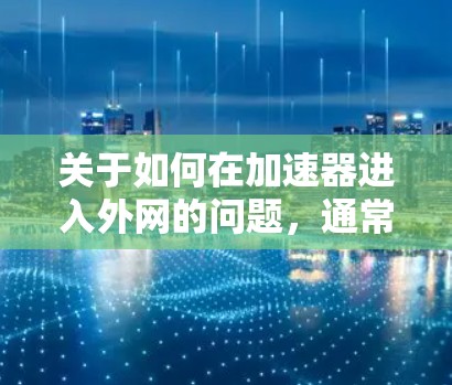 关于如何在加速器进入外网的问题，通常需要根据设备类型（如移动数据设备、移动网卡或移动数据线）进行操作。以下是一些通用的步骤，您可以根据具体情况调整