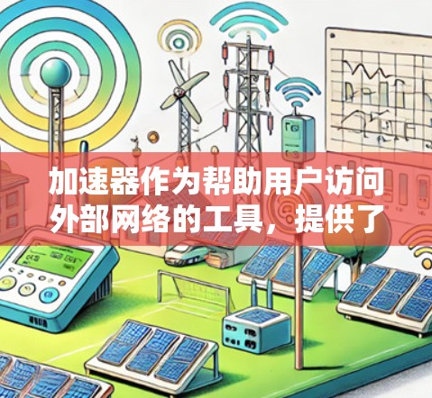 加速器作为帮助用户访问外部网络的工具，提供了多种方式访问外网，包括VPN加速器、云VPN加速器和虚拟专用机（VM）加速器。以下是详细的步骤和信息