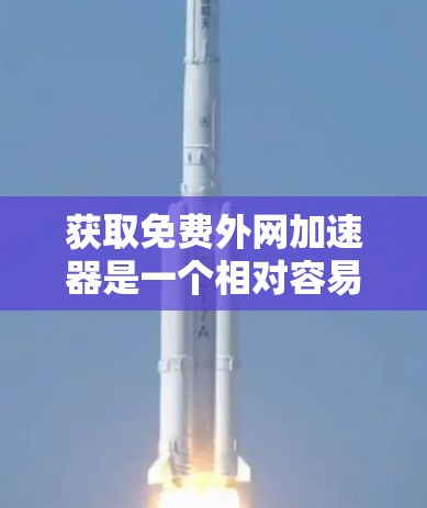 获取免费外网加速器是一个相对容易的过程,以下是一步步的指南 获取免费外网加速器是一个相对容易的过程,以下是一步步的指南