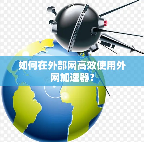 如何在外部网高效使用外网加速器? 如何在外部网高效使用外网加速器?