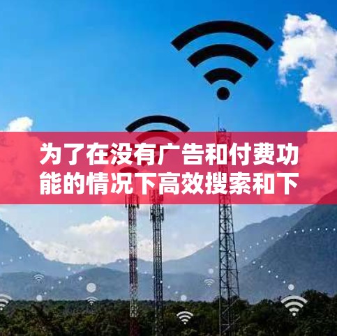 为了在没有广告和付费功能的情况下高效搜索和下载资源,以下是一些推荐的免费外网节点加速器工具 为了在没有广告和付费功能的情况下高效搜索和下载资源,以下是一些推荐的免费外网节点加速器工具