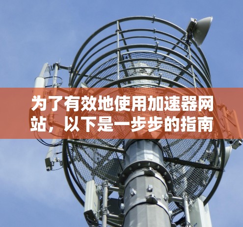 为了有效地使用加速器网站,以下是一步步的指南 为了有效地使用加速器网站,以下是一步步的指南