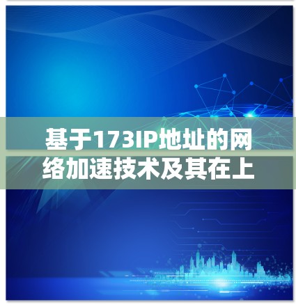 基于173IP地址的网络加速技术及其在上外网中的应用与展望 基于173IP地址的网络加速技术及其在上外网中的应用与展望