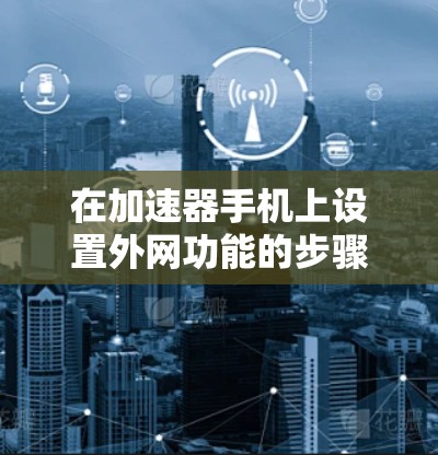 在加速器手机上设置外网功能的步骤如下 在加速器手机上设置外网功能的步骤如下