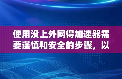 使用没上外网得加速器需要谨慎和安全的步骤,以确保数据安全和系统稳定。以下是一些关键步骤和注意事项 使用没上外网得加速器需要谨慎和安全的步骤,以确保数据安全和系统稳定。以下是一些关键步骤和注意事项