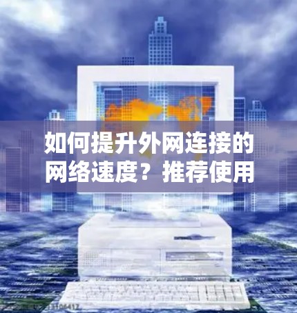 如何提升外网连接的网络速度?推荐使用外网加速器的实用指南 如何提升外网连接的网络速度?推荐使用外网加速器的实用指南