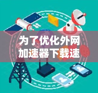 为了优化外网加速器下载速度,可以按照以下步骤进行 为了优化外网加速器下载速度,可以按照以下步骤进行