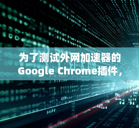 为了测试外网加速器的Google Chrome插件,您可以按照以下步骤进行 为了测试外网加速器的Google Chrome插件,您可以按照以下步骤进行