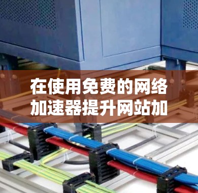 在使用免费的网络加速器提升网站加载速度时，可以按照以下步骤操作