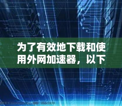 为了有效地下载和使用外网加速器，以下是一个清晰的指南