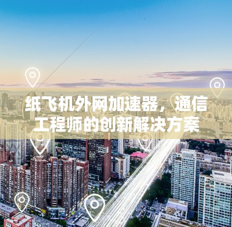 纸飞机外网加速器,通信工程师的创新解决方案 纸飞机外网加速器,通信工程师的创新解决方案