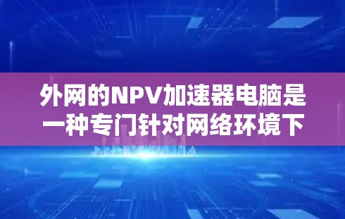 外网的NPV加速器电脑是一种专门针对网络环境下的NPV计算工具，旨在加快NPV的计算速度和效率。以下是关于它的详细介绍
