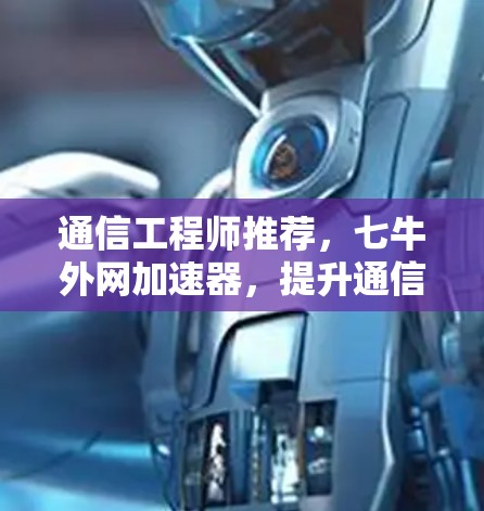 通信工程师推荐,七牛外网加速器,提升通信应用性能的首选工具 通信工程师推荐,七牛外网加速器,提升通信应用性能的首选工具
