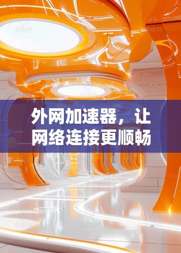 外网加速器,让网络连接更顺畅的实用指南 外网加速器,让网络连接更顺畅的实用指南