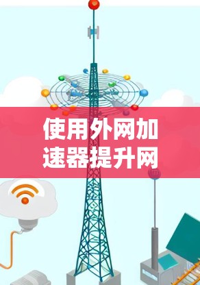 使用外网加速器提升网站访问速度的步骤如下 使用外网加速器提升网站访问速度的步骤如下