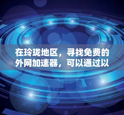 在玲珑地区,寻找免费的外网加速器,可以通过以下步骤进行 在玲珑地区,寻找免费的外网加速器,可以通过以下步骤进行
