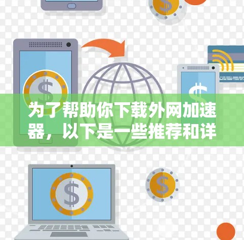 为了帮助你下载外网加速器，以下是一些推荐和详细步骤，供你参考