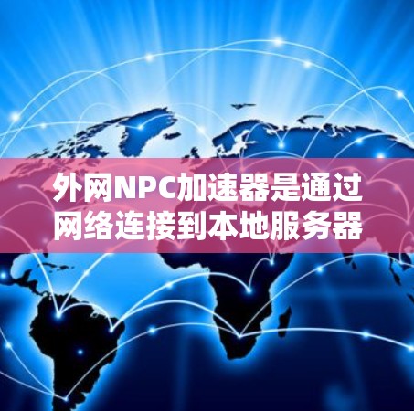 外网NPC加速器是通过网络连接到本地服务器来加速文件或网站访问的工具。如果需要免费的外网加速器，以下是一些推荐的选项