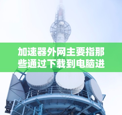 加速器外网主要指那些通过下载到电脑进行网页浏览加速的工具。以下是一些常见的加速器外网工具及其功能总结 加速器外网主要指那些通过下载到电脑进行网页浏览加速的工具。以下是一些常见的加速器外网工具及其功能总结