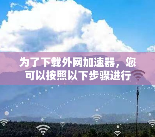 为了下载外网加速器，您可以按照以下步骤进行