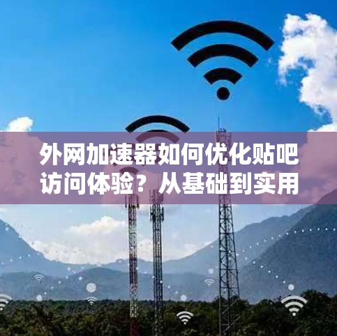 外网加速器如何优化贴吧访问体验？从基础到实用技巧