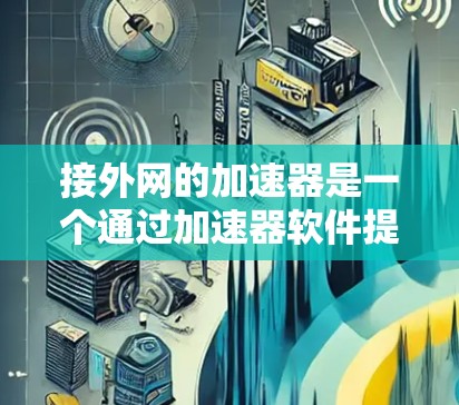 接外网的加速器是一个通过加速器软件提升服务器性能的解决方案。以下是详细的步骤指南,帮助您轻松接外网加速器 接外网的加速器是一个通过加速器软件提升服务器性能的解决方案。以下是详细的步骤指南,帮助您轻松接外网加速器