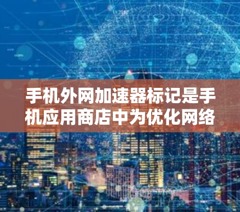 手机外网加速器标记是手机应用商店中为优化网络性能而设置的功能，用于标记某些外网工具或加速器。以下是详细的使用步骤和注意事项