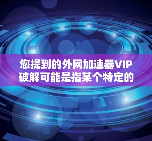 您提到的外网加速器VIP破解可能是指某个特定的加速器软件的VIP版本或破解版本。不过，我需要确认一下，是否您指的是外网加速器VIP这个软件，还是其他可能与VIP相关的加速器软件